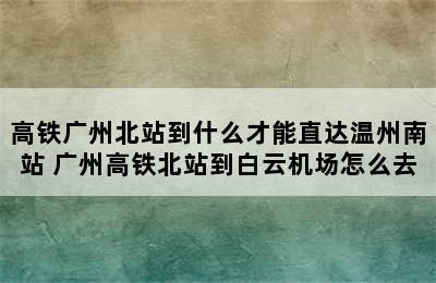 高铁广州北站到什么才能直达温州南站 广州高铁北站到白云机场怎么去